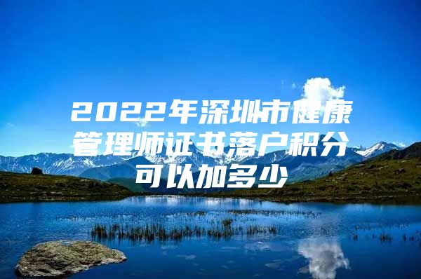 2022年深圳市健康管理师证书落户积分可以加多少