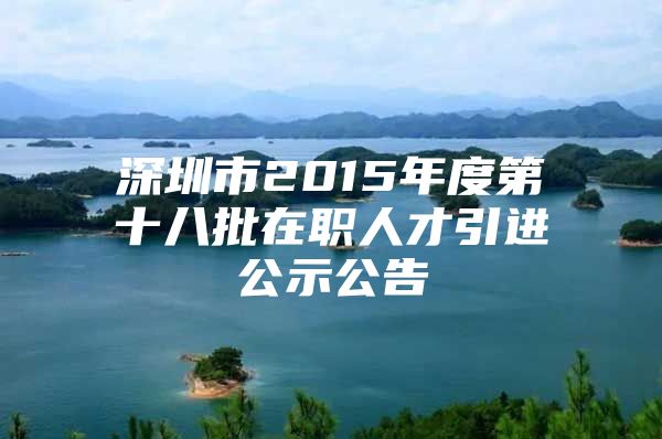 深圳市2015年度第十八批在职人才引进公示公告