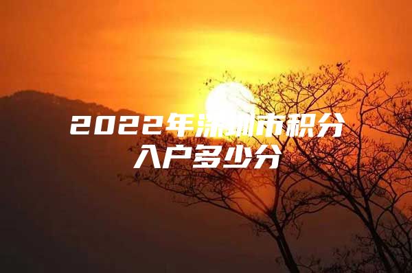 2022年深圳市积分入户多少分