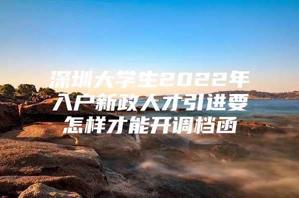 深圳大学生2022年入户新政人才引进要怎样才能开调档函