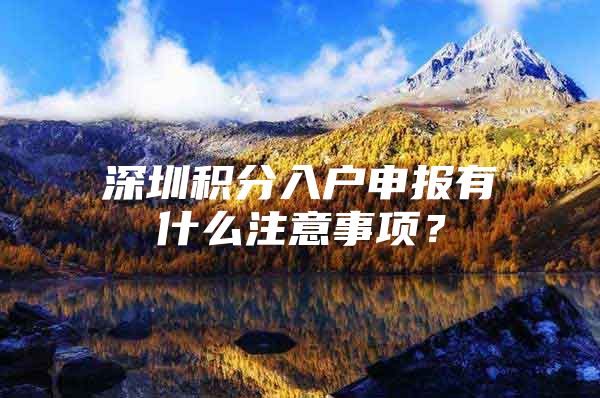 深圳积分入户申报有什么注意事项？