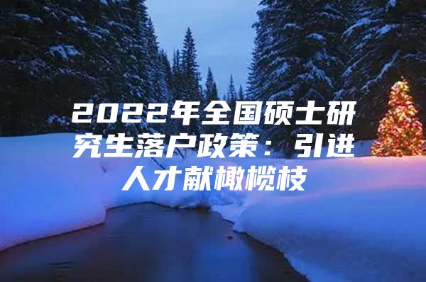 2022年全国硕士研究生落户政策：引进人才献橄榄枝