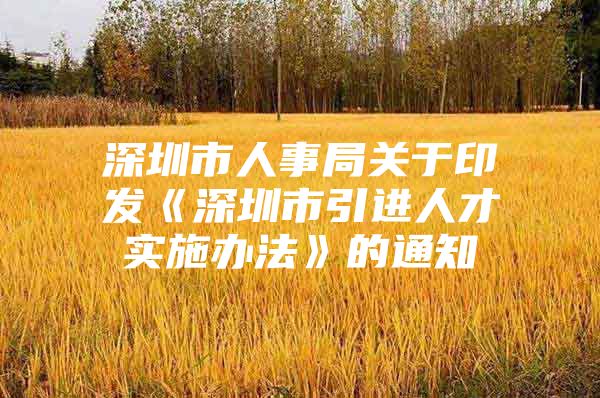 深圳市人事局关于印发《深圳市引进人才实施办法》的通知