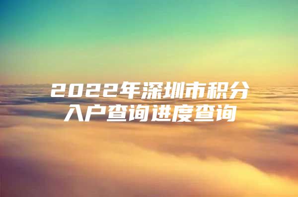 2022年深圳市积分入户查询进度查询