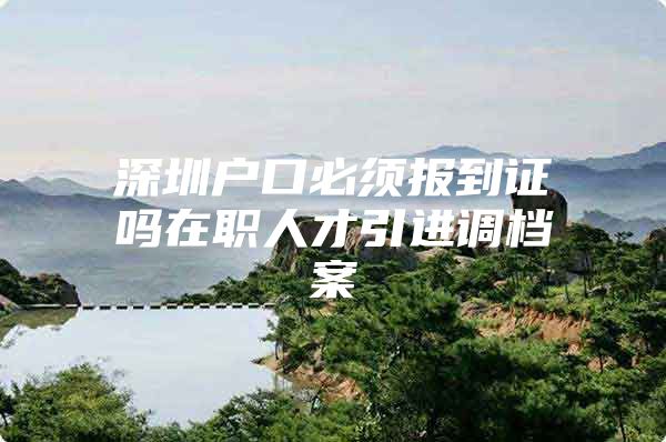 深圳户口必须报到证吗在职人才引进调档案