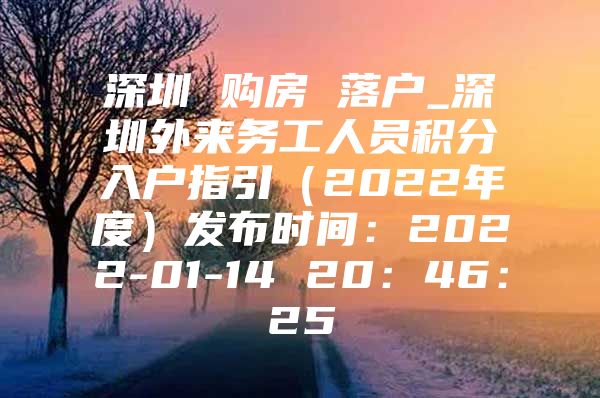 深圳 购房 落户_深圳外来务工人员积分入户指引（2022年度）发布时间：2022-01-14 20：46：25