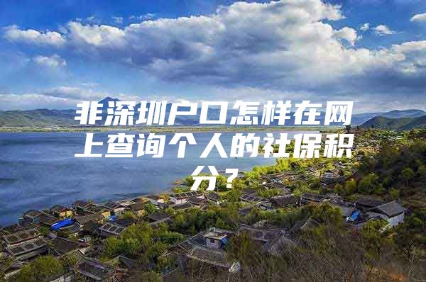 非深圳户口怎样在网上查询个人的社保积分？