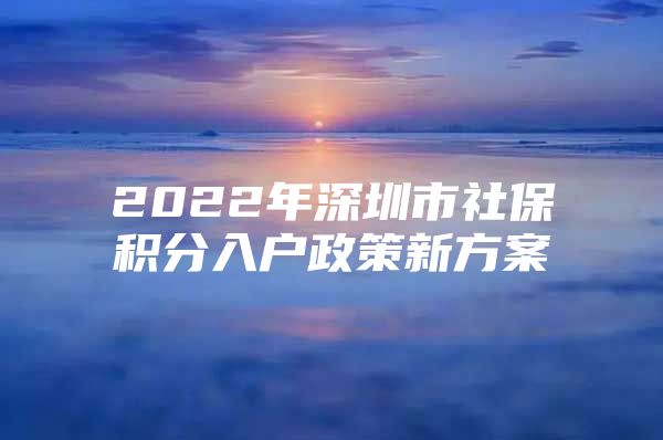 2022年深圳市社保积分入户政策新方案