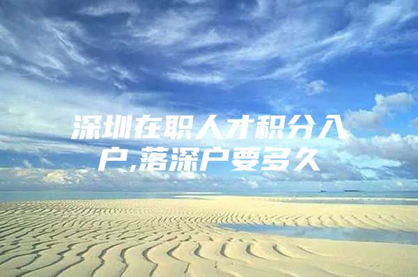 深圳在职人才积分入户,落深户要多久