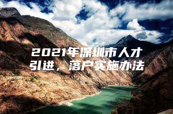 2021年深圳市人才引进，落户实施办法