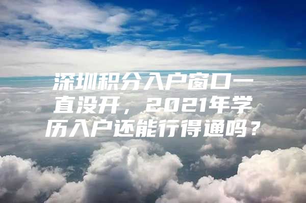 深圳积分入户窗口一直没开，2021年学历入户还能行得通吗？
