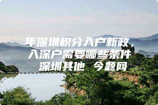 年深圳积分入户新政，入深户需要哪些条件 深圳其他 今题网