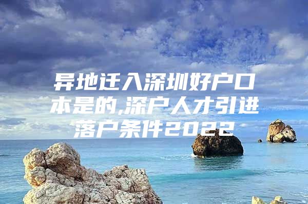 异地迁入深圳好户口本是的,深户人才引进落户条件2022