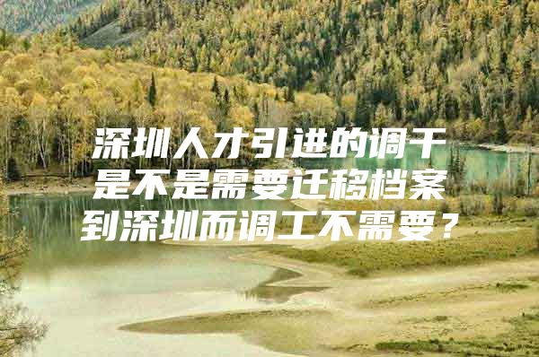 深圳人才引进的调干是不是需要迁移档案到深圳而调工不需要？