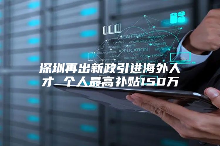深圳再出新政引进海外人才 个人最高补贴150万