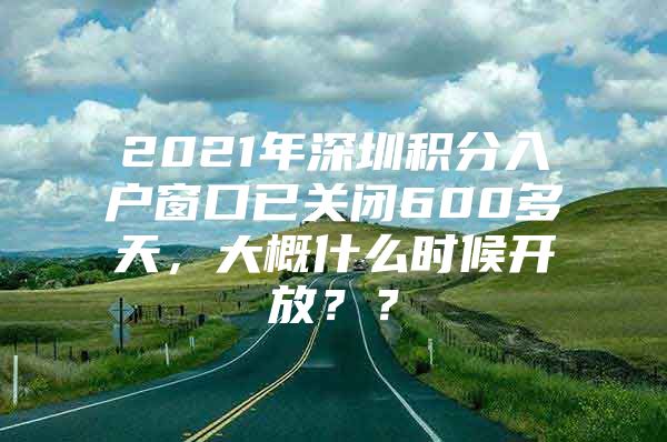 2021年深圳积分入户窗口已关闭600多天，大概什么时候开放？？