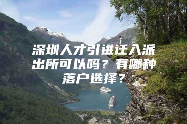 深圳人才引进迁入派出所可以吗？有哪种落户选择？