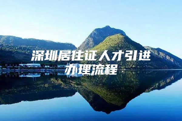 深圳居住证人才引进办理流程