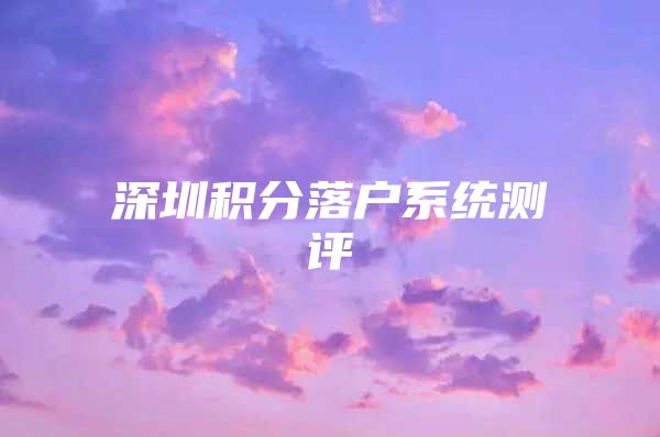深圳积分落户系统测评
