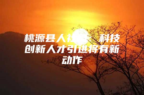 桃源县人社局：科技创新人才引进将有新动作