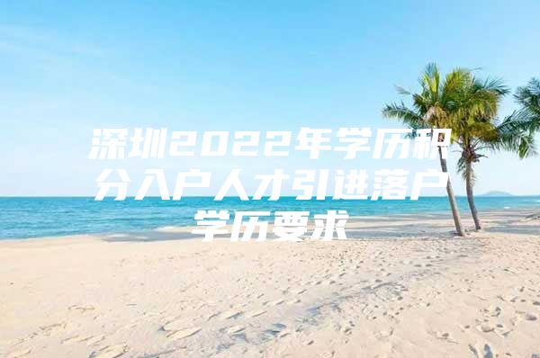 深圳2022年学历积分入户人才引进落户学历要求