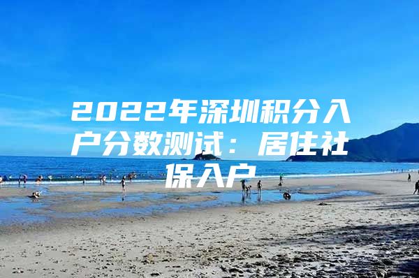 2022年深圳积分入户分数测试：居住社保入户
