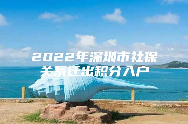 2022年深圳市社保关系迁出积分入户