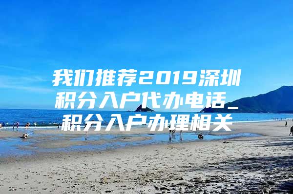 我们推荐2019深圳积分入户代办电话_积分入户办理相关