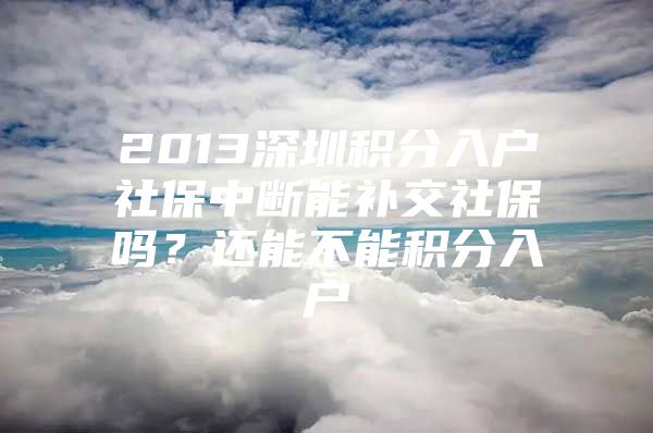2013深圳积分入户社保中断能补交社保吗？还能不能积分入户