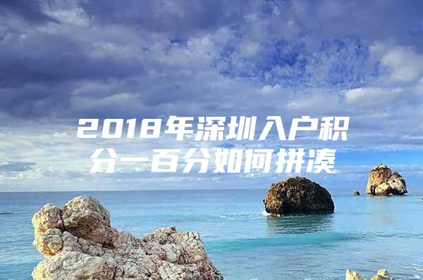 2018年深圳入户积分一百分如何拼凑