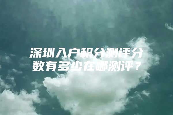 深圳入户积分测评分数有多少在哪测评？