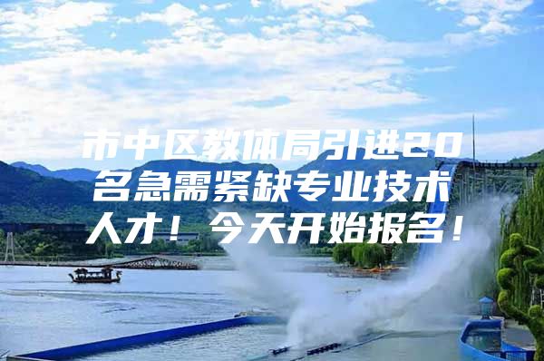 市中区教体局引进20名急需紧缺专业技术人才！今天开始报名！