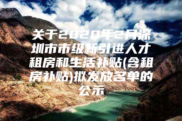 关于2020年2月深圳市市级新引进人才租房和生活补贴(含租房补贴)拟发放名单的公示