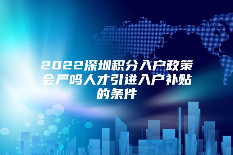2022深圳积分入户政策会严吗人才引进入户补贴的条件