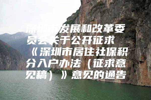 深圳市发展和改革委员会关于公开征求《深圳市居住社保积分入户办法（征求意见稿）》意见的通告