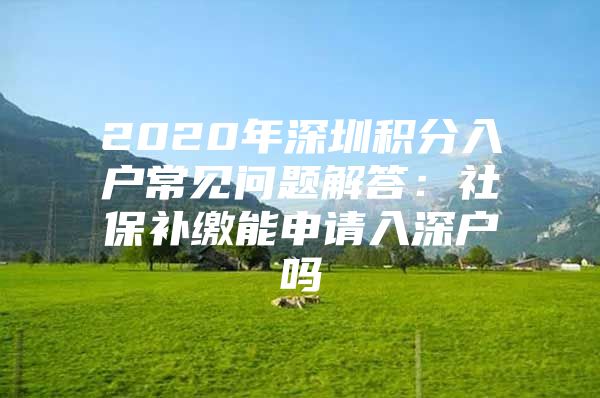 2020年深圳积分入户常见问题解答：社保补缴能申请入深户吗