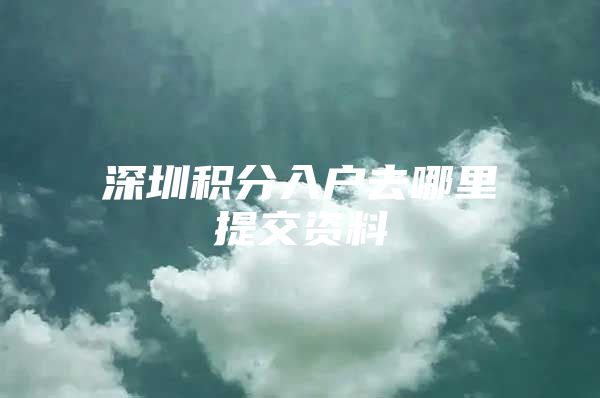 深圳积分入户去哪里提交资料