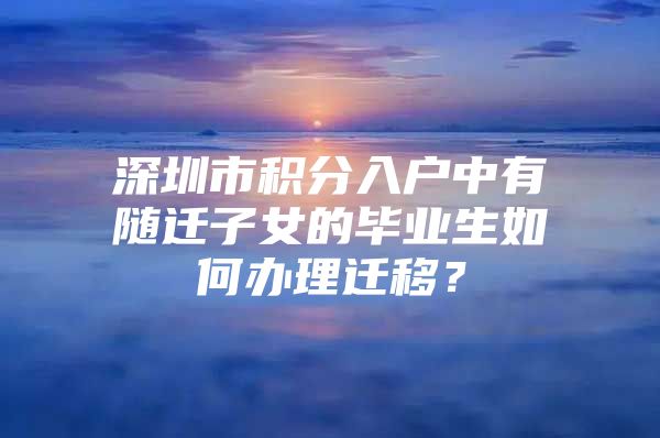 深圳市积分入户中有随迁子女的毕业生如何办理迁移？