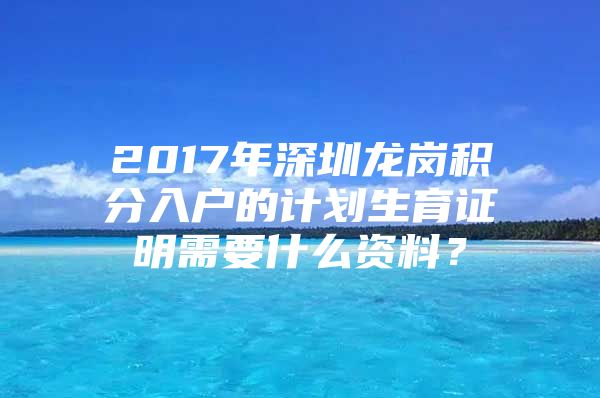 2017年深圳龙岗积分入户的计划生育证明需要什么资料？