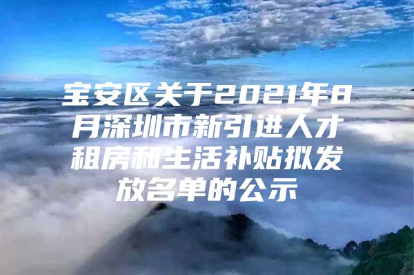 宝安区关于2021年8月深圳市新引进人才租房和生活补贴拟发放名单的公示