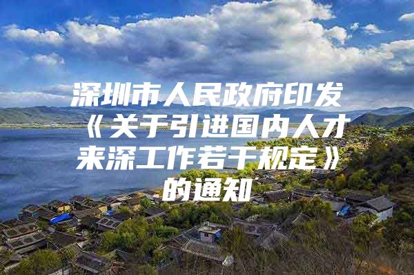 深圳市人民政府印发《关于引进国内人才来深工作若干规定》的通知