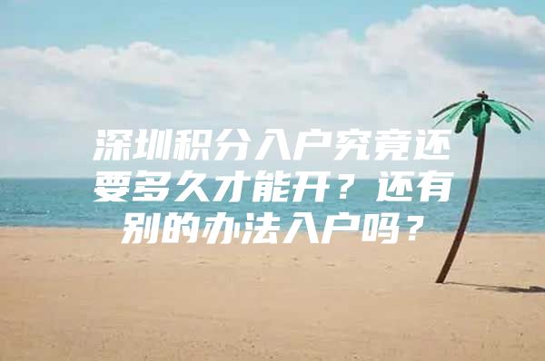 深圳积分入户究竟还要多久才能开？还有别的办法入户吗？
