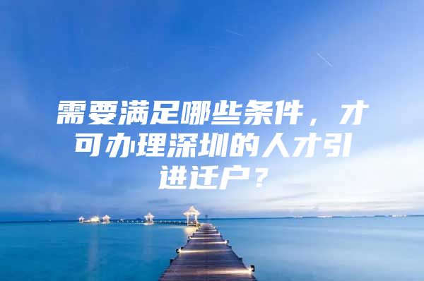 需要满足哪些条件，才可办理深圳的人才引进迁户？