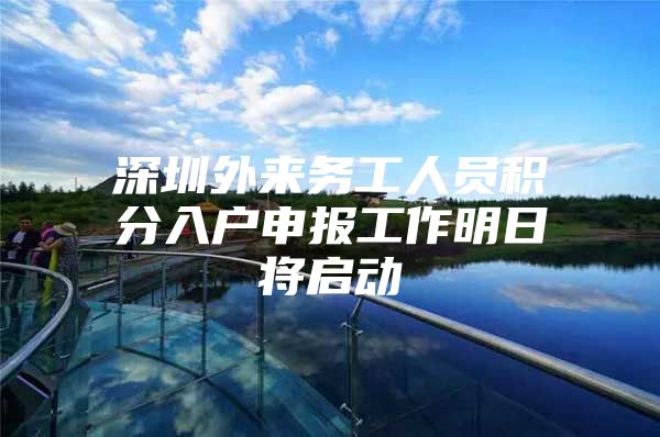 深圳外来务工人员积分入户申报工作明日将启动