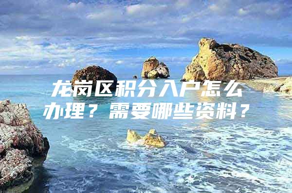 龙岗区积分入户怎么办理？需要哪些资料？