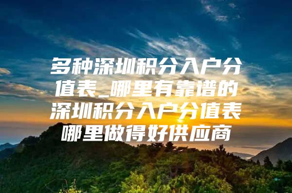 多种深圳积分入户分值表_哪里有靠谱的深圳积分入户分值表哪里做得好供应商