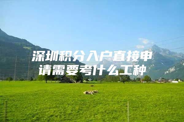 深圳积分入户直接申请需要考什么工种