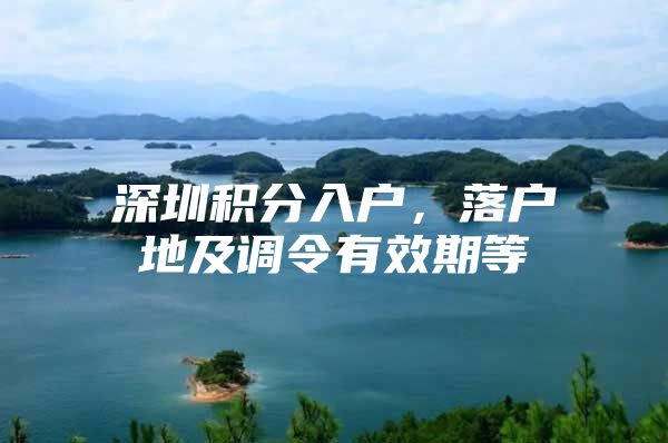 深圳积分入户，落户地及调令有效期等