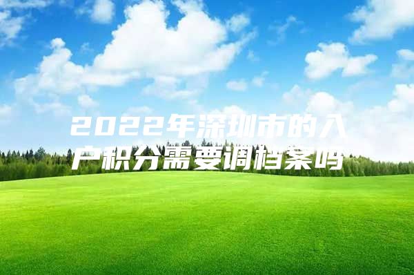 2022年深圳市的入户积分需要调档案吗