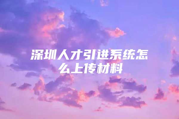 深圳人才引进系统怎么上传材料